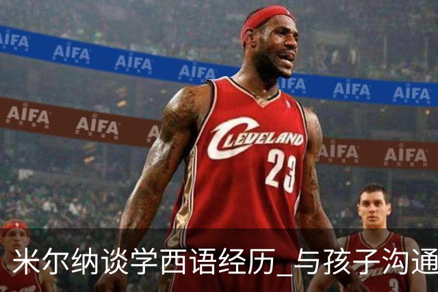 米尔纳谈学西语经历 与孩子沟通初期只用这门语言